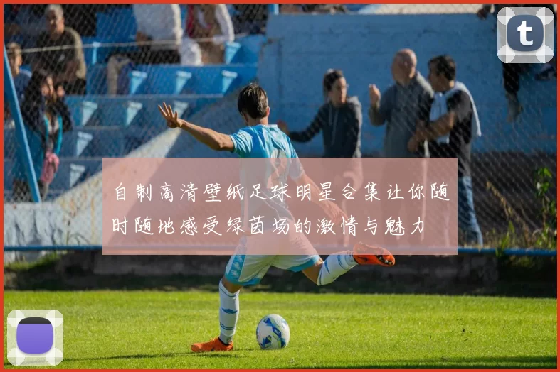 自制高清壁纸足球明星合集让你随时随地感受绿茵场的激情与魅力