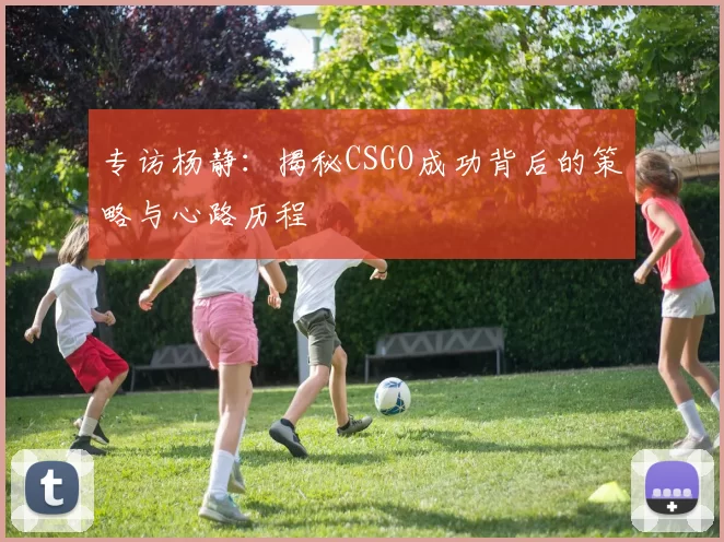 专访杨静：揭秘CSGO成功背后的策略与心路历程