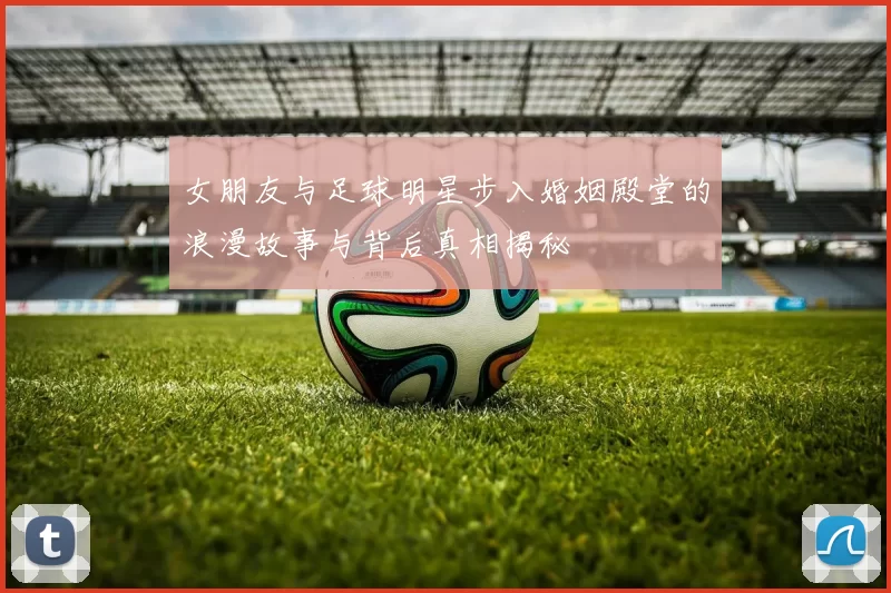女朋友与足球明星步入婚姻殿堂的浪漫故事与背后真相揭秘