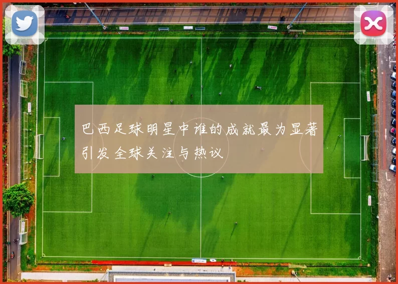 巴西足球明星中谁的成就最为显著引发全球关注与热议