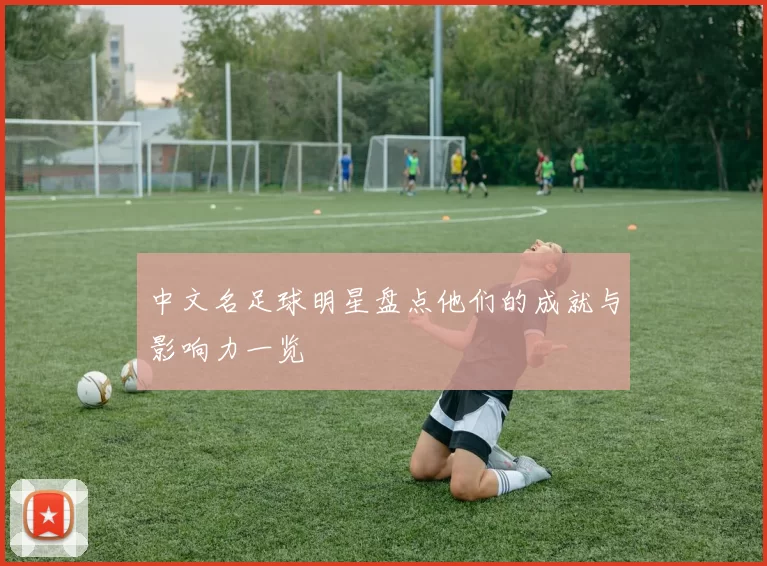 中文名足球明星盘点他们的成就与影响力一览