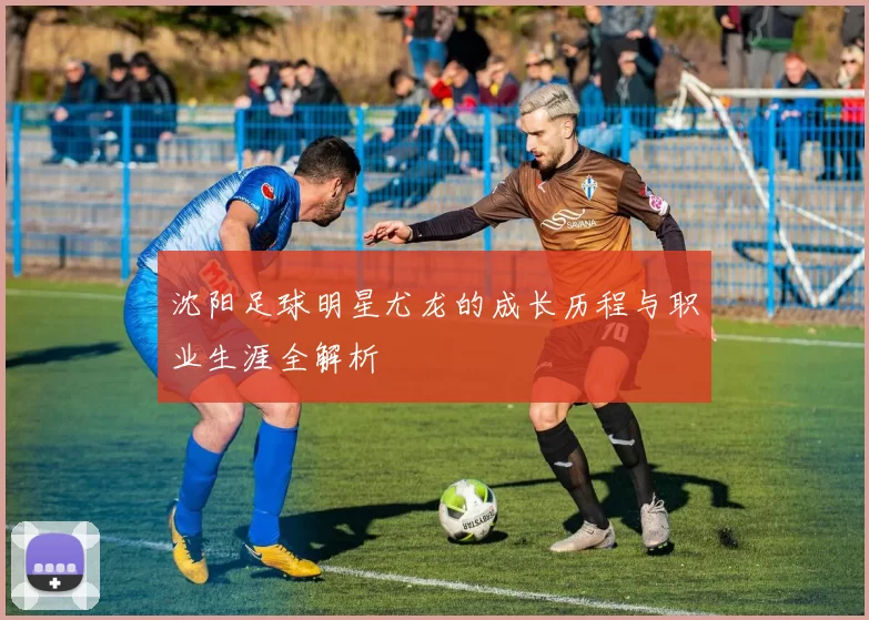 沈阳足球明星尤龙的成长历程与职业生涯全解析