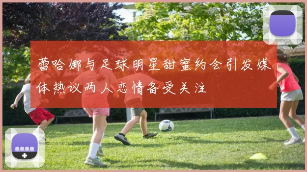 蕾哈娜与足球明星甜蜜约会引发媒体热议两人恋情备受关注