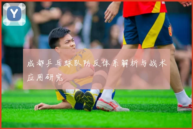 成都乒乓球队防反体系解析与战术应用研究
