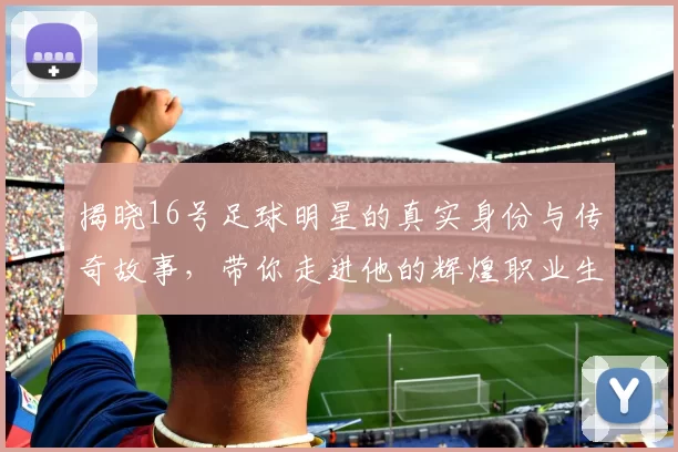 揭晓16号足球明星的真实身份与传奇故事，带你走进他的辉煌职业生涯与个人魅力