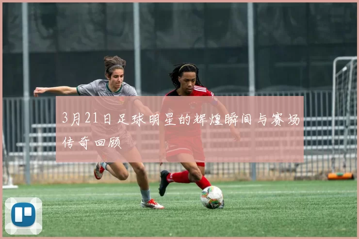 3月21日足球明星的辉煌瞬间与赛场传奇回顾