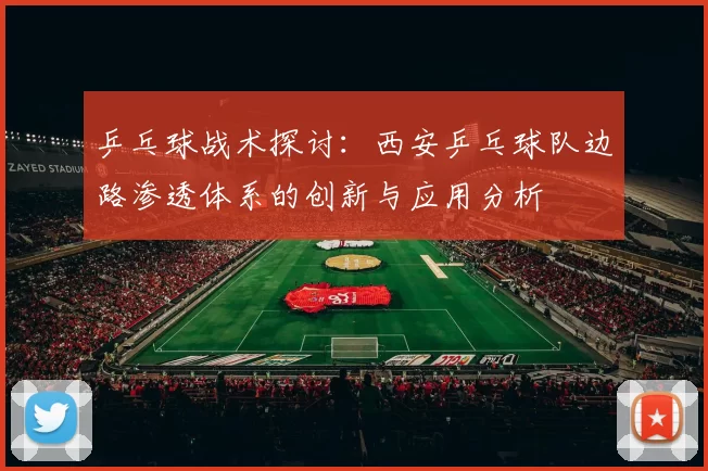 乒乓球战术探讨：西安乒乓球队边路渗透体系的创新与应用分析
