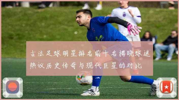 古法足球明星排名前十名揭晓球迷热议历史传奇与现代巨星的对比