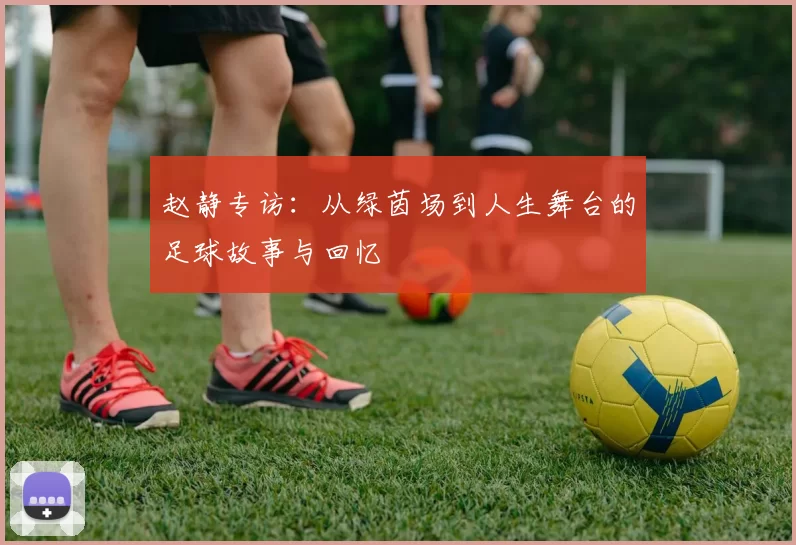 赵静专访：从绿茵场到人生舞台的足球故事与回忆