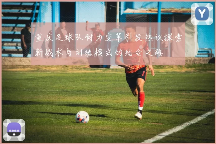 重庆足球队耐力变革引发热议探索新战术与训练模式的结合之路