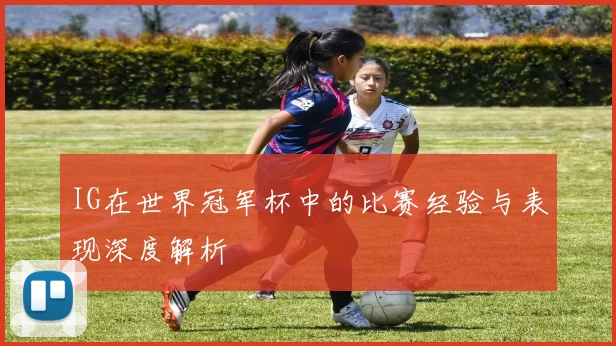 IG在世界冠军杯中的比赛经验与表现深度解析