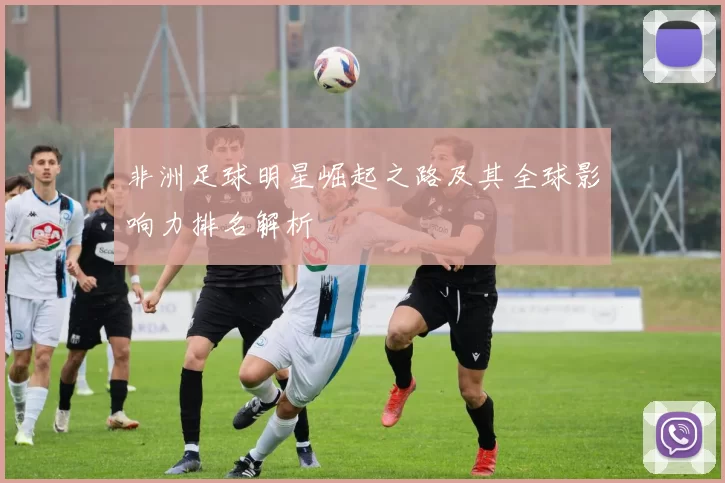 非洲足球明星崛起之路及其全球影响力排名解析
