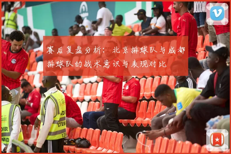 赛后复盘分析：北京排球队与成都排球队的战术意识与表现对比