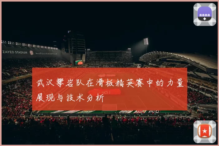 武汉攀岩队在滑板精英赛中的力量展现与技术分析