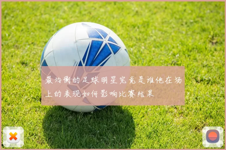 最均衡的足球明星究竟是谁他在场上的表现如何影响比赛结果