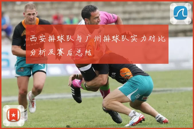 西安排球队与广州排球队实力对比分析及赛后总结
