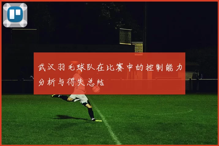 武汉羽毛球队在比赛中的控制能力分析与得失总结