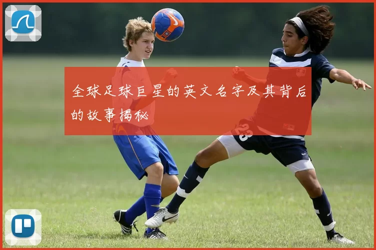 全球足球巨星的英文名字及其背后的故事揭秘