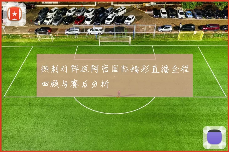 热刺对阵迈阿密国际精彩直播全程回顾与赛后分析