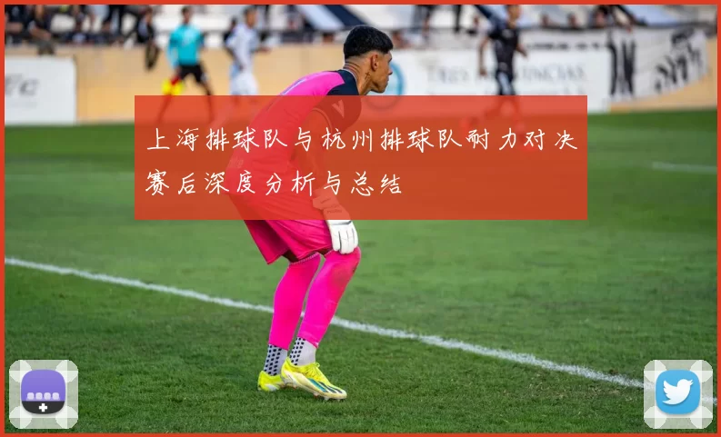 上海排球队与杭州排球队耐力对决赛后深度分析与总结