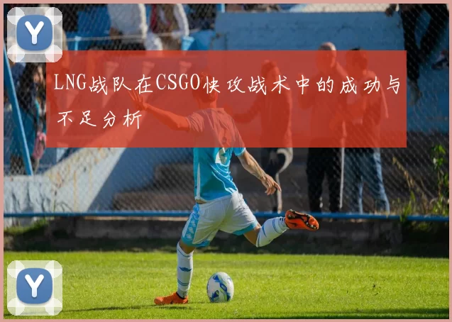 LNG战队在CSGO快攻战术中的成功与不足分析