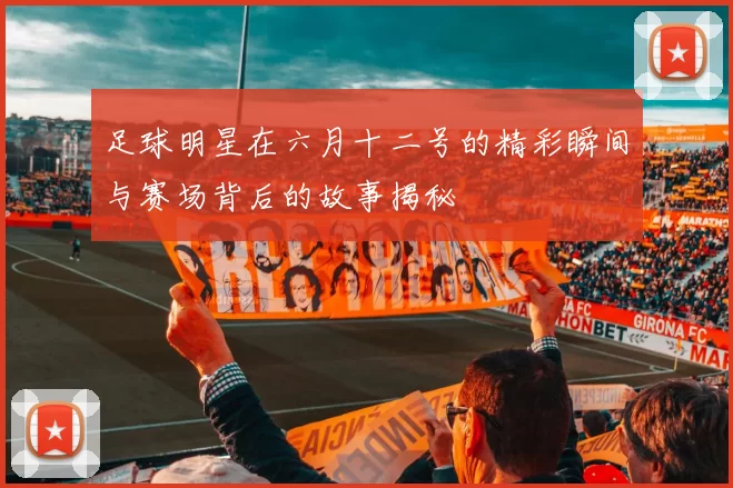 足球明星在六月十二号的精彩瞬间与赛场背后的故事揭秘