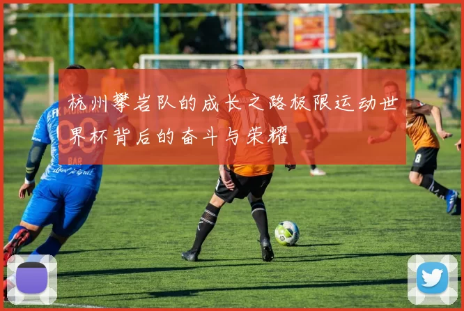 杭州攀岩队的成长之路极限运动世界杯背后的奋斗与荣耀