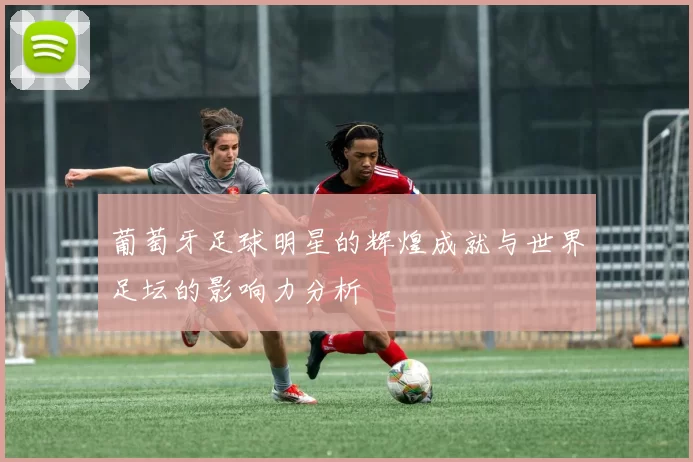 葡萄牙足球明星的辉煌成就与世界足坛的影响力分析