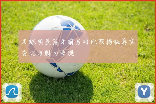 足球明星箍牙前后对比照揭秘真实变化与魅力重现
