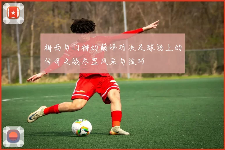 梅西与门神的巅峰对决足球场上的传奇之战尽显风采与技巧