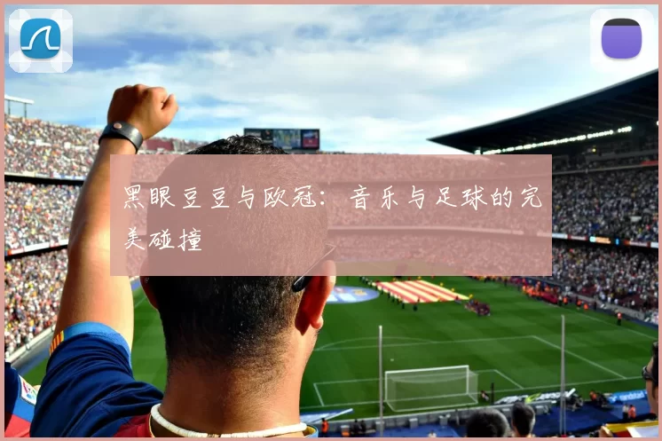 黑眼豆豆与欧冠：音乐与足球的完美碰撞