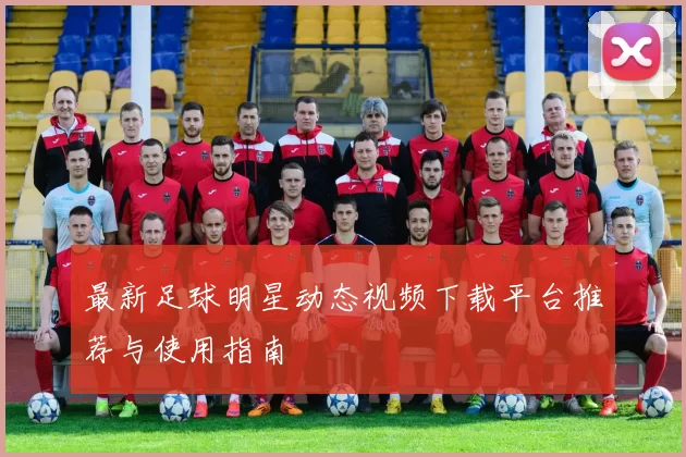 最新足球明星动态视频下载平台推荐与使用指南