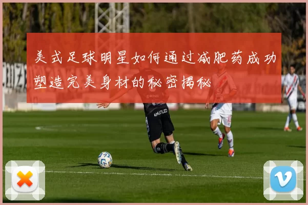 美式足球明星如何通过减肥药成功塑造完美身材的秘密揭秘