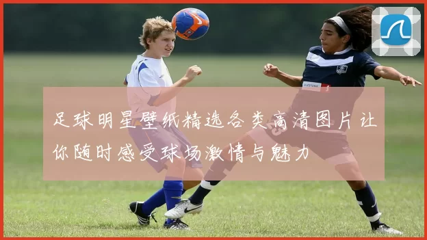 足球明星壁纸精选各类高清图片让你随时感受球场激情与魅力
