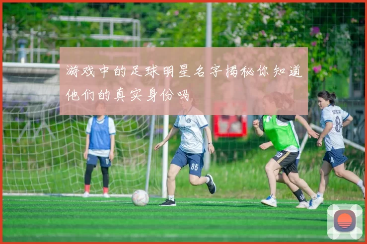 游戏中的足球明星名字揭秘你知道他们的真实身份吗