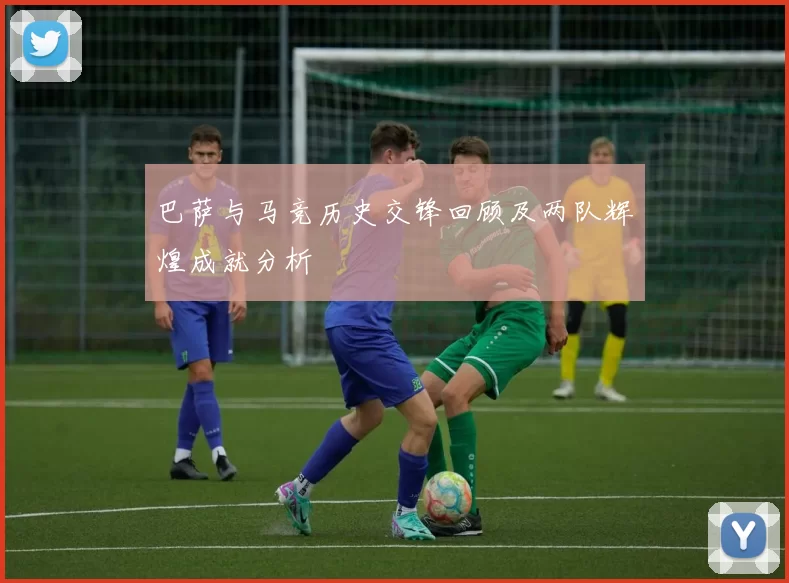 巴萨与马竞历史交锋回顾及两队辉煌成就分析