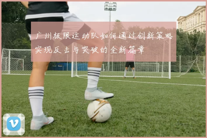 广州极限运动队如何通过创新策略实现反击与突破的全新篇章