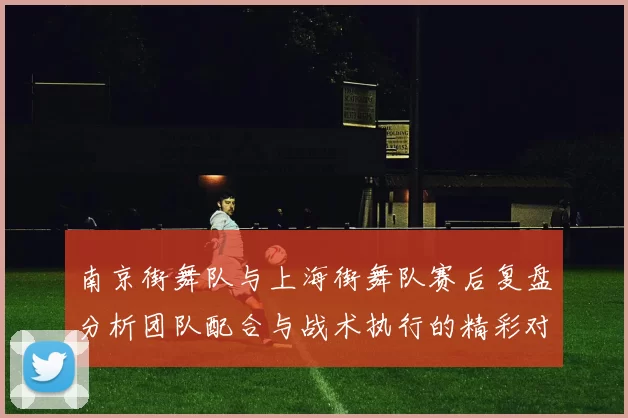 南京街舞队与上海街舞队赛后复盘分析团队配合与战术执行的精彩对决
