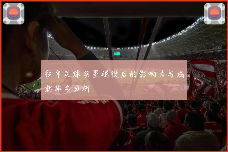 往年足球明星退役后的影响力与成就排名分析