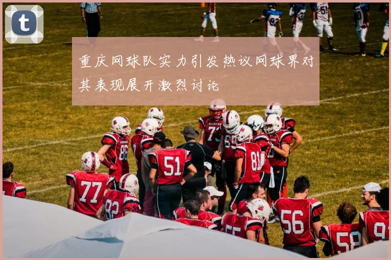 重庆网球队实力引发热议网球界对其表现展开激烈讨论