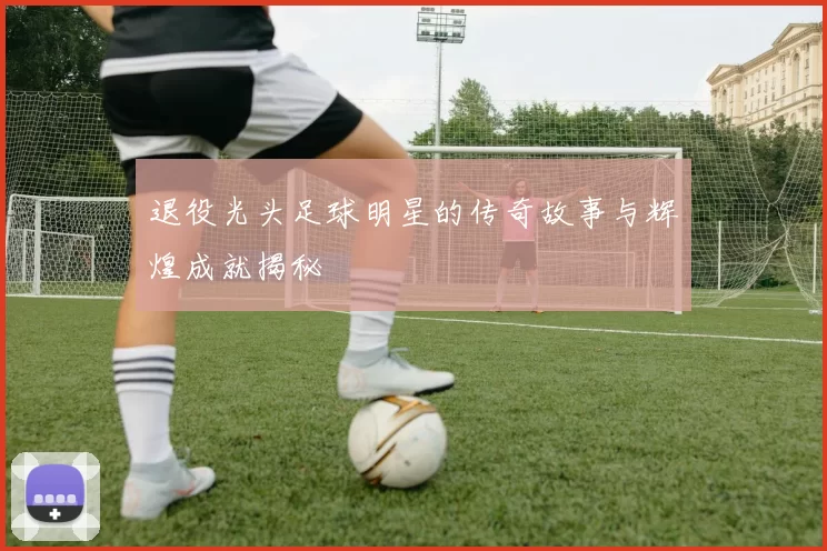 退役光头足球明星的传奇故事与辉煌成就揭秘