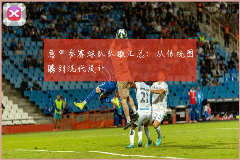 意甲参赛球队队徽汇总：从传统图腾到现代设计