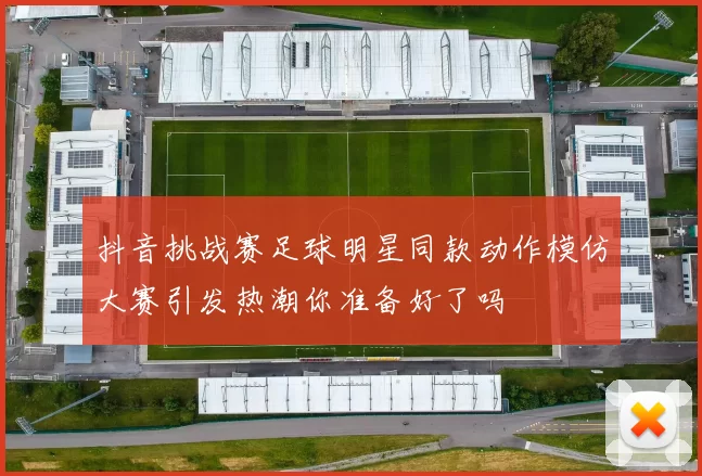 抖音挑战赛足球明星同款动作模仿大赛引发热潮你准备好了吗