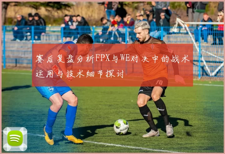 赛后复盘分析FPX与WE对决中的战术运用与技术细节探讨