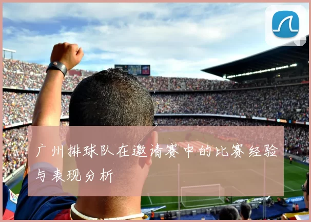 广州排球队在邀请赛中的比赛经验与表现分析