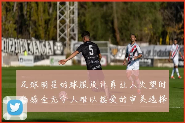 足球明星的球服设计真让人失望时尚感全无令人难以接受的审美选择
