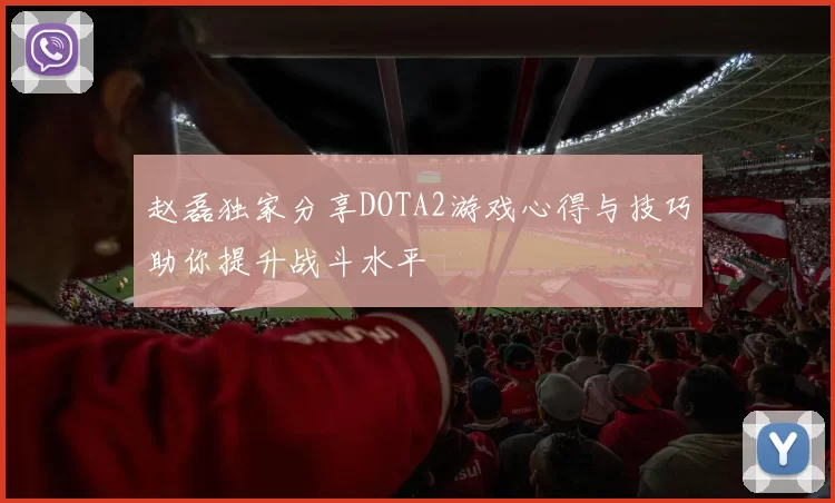 赵磊独家分享DOTA2游戏心得与技巧助你提升战斗水平