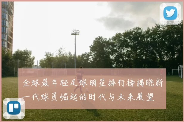 全球最年轻足球明星排行榜揭晓新一代球员崛起的时代与未来展望