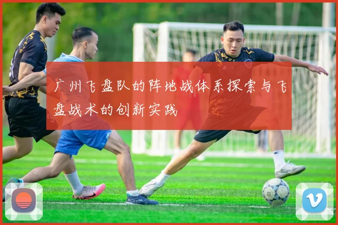 广州飞盘队的阵地战体系探索与飞盘战术的创新实践