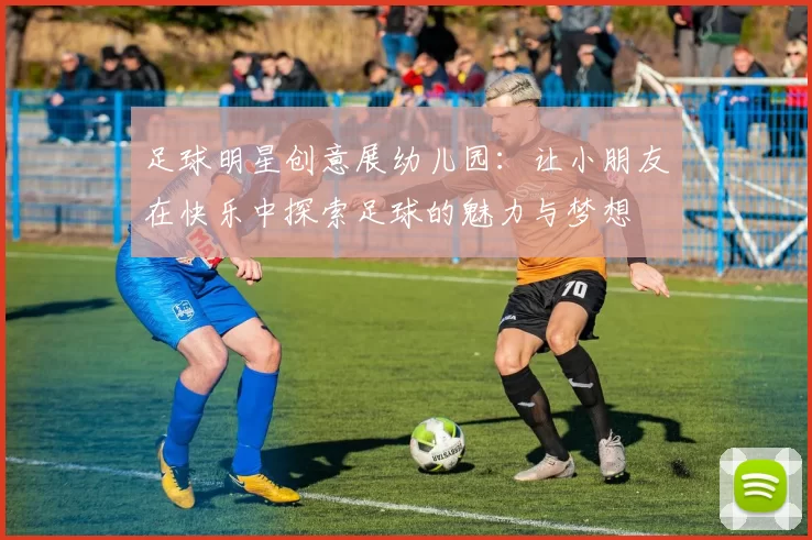 足球明星创意展幼儿园：让小朋友在快乐中探索足球的魅力与梦想